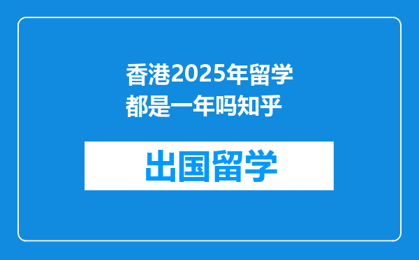 香港2025年留学都是一年吗知乎