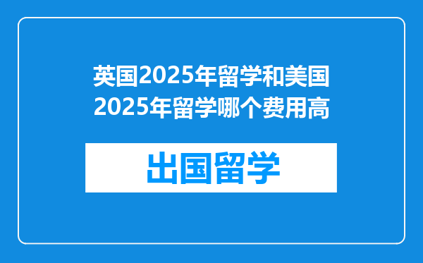 英国2025年留学和美国2025年留学哪个费用高