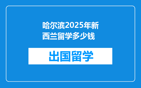 哈尔滨2025年新西兰留学多少钱