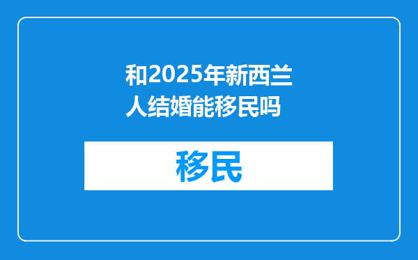 和2025年新西兰人结婚能移民吗