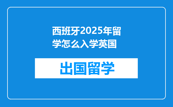 西班牙2025年留学怎么入学英国