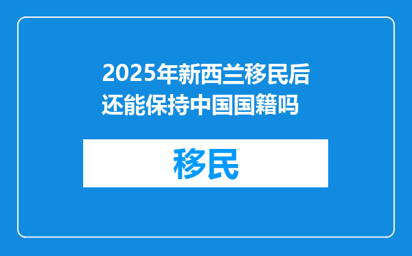 2025年新西兰移民后还能保持中国国籍吗