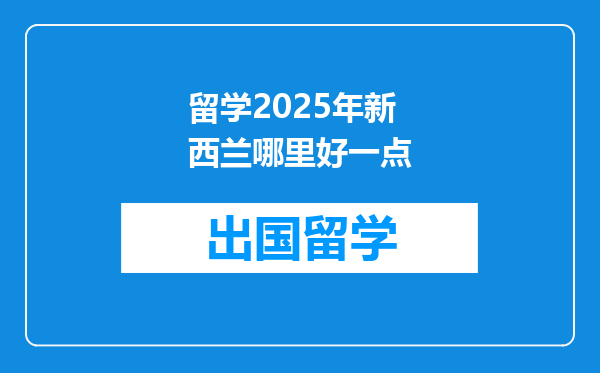 留学2025年新西兰哪里好一点