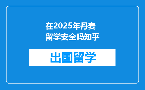 在2025年丹麦留学安全吗知乎