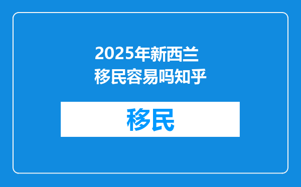 2025年新西兰移民容易吗知乎