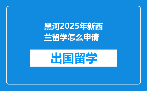 黑河2025年新西兰留学怎么申请