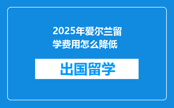 2025年爱尔兰留学费用怎么降低