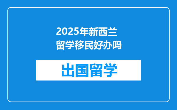 2025年新西兰留学移民好办吗