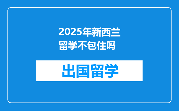 2025年新西兰留学不包住吗