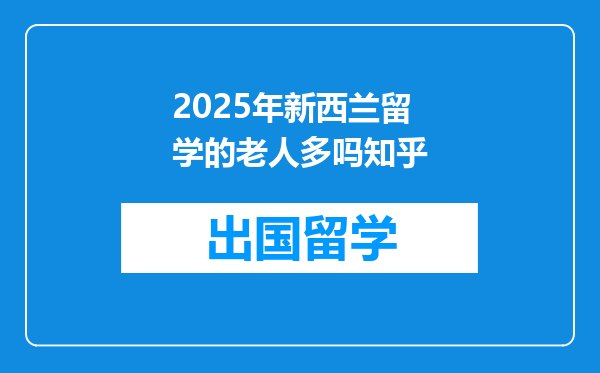 2025年新西兰留学的老人多吗知乎