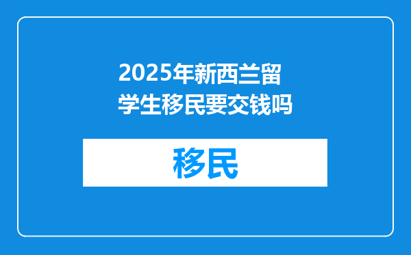 2025年新西兰留学生移民要交钱吗