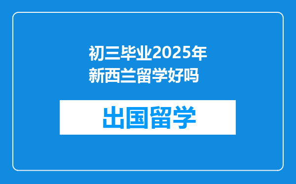 初三毕业2025年新西兰留学好吗