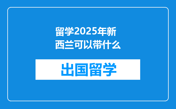 留学2025年新西兰可以带什么