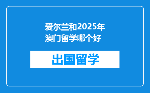爱尔兰和2025年澳门留学哪个好