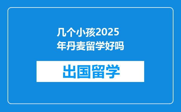 几个小孩2025年丹麦留学好吗