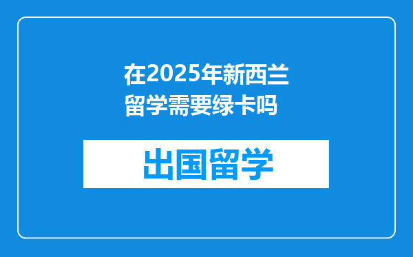 在2025年新西兰留学需要绿卡吗