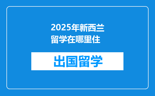 2025年新西兰留学在哪里住