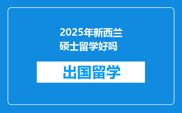 2025年新西兰硕士留学好吗