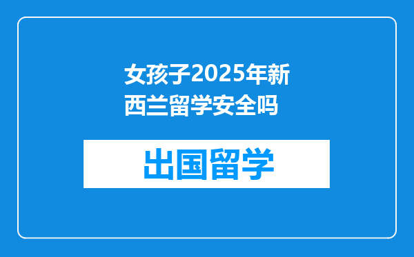 女孩子2025年新西兰留学安全吗