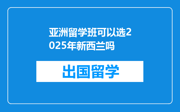 亚洲留学班可以选2025年新西兰吗