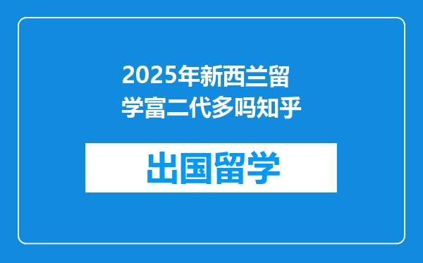 2025年新西兰留学富二代多吗知乎