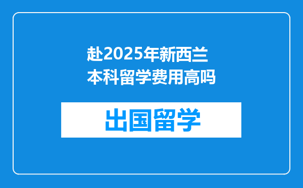 赴2025年新西兰本科留学费用高吗