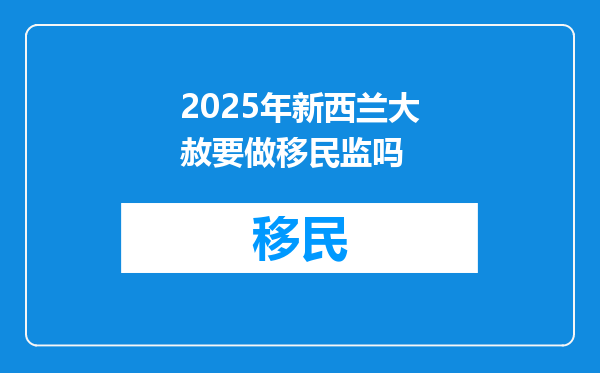 2025年新西兰大赦要做移民监吗