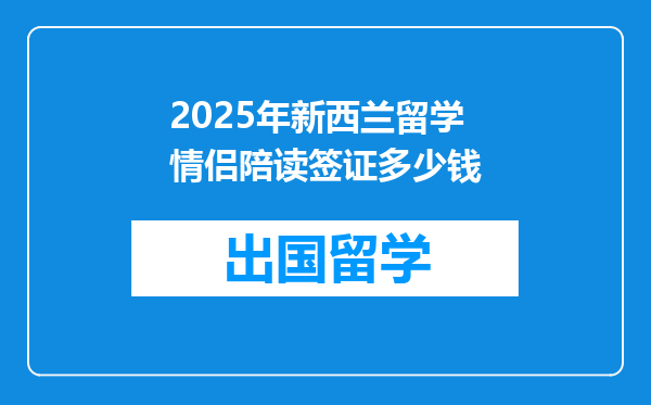 2025年新西兰留学情侣陪读签证多少钱