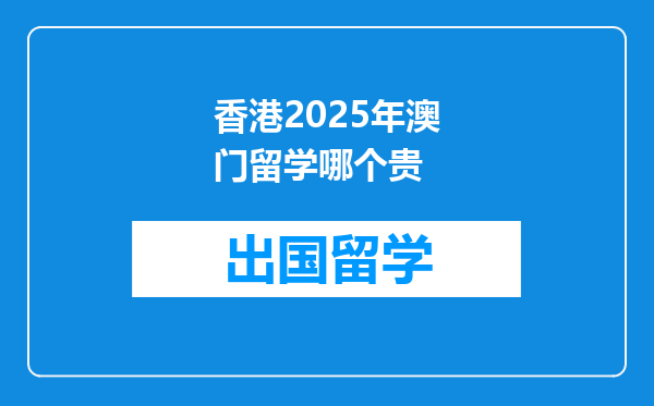 香港2025年澳门留学哪个贵