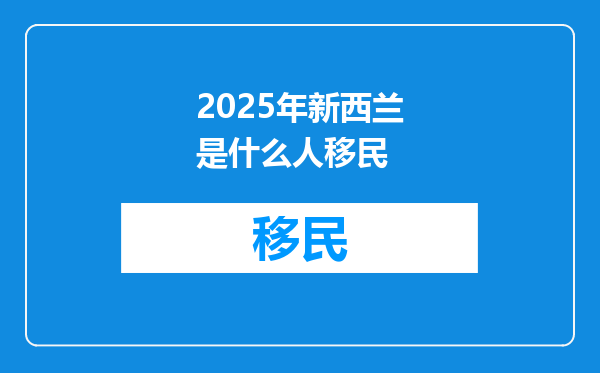2025年新西兰是什么人移民