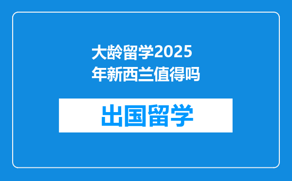 大龄留学2025年新西兰值得吗