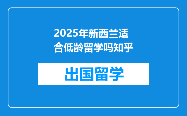 2025年新西兰适合低龄留学吗知乎