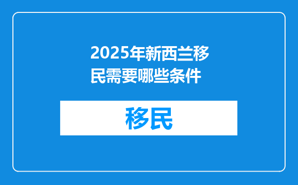 2025年新西兰移民需要哪些条件