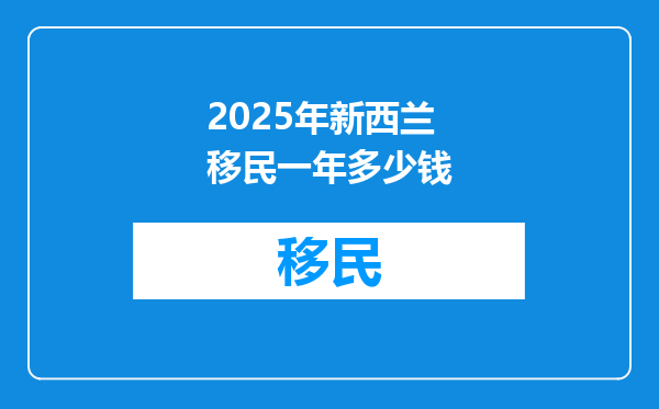 2025年新西兰移民一年多少钱