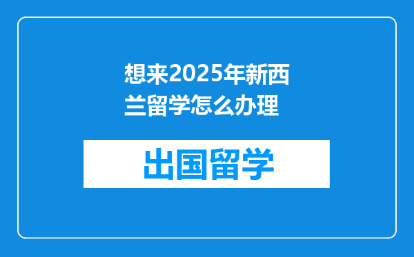 想来2025年新西兰留学怎么办理