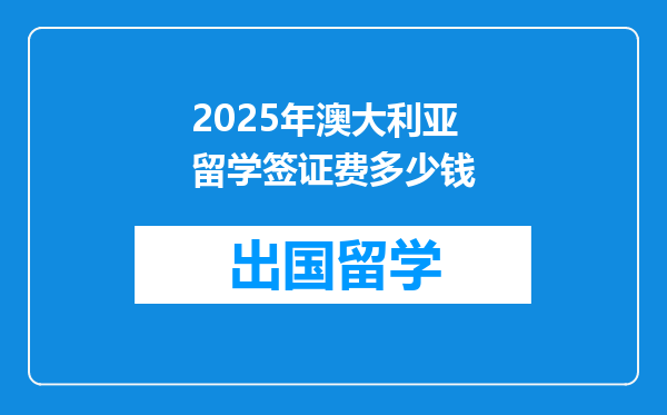2025年澳大利亚留学签证费多少钱