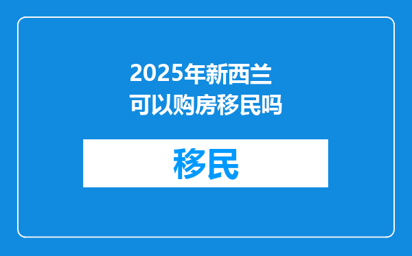 2025年新西兰可以购房移民吗