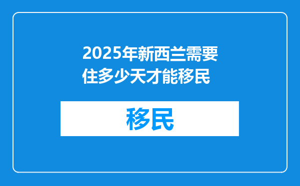 2025年新西兰需要住多少天才能移民