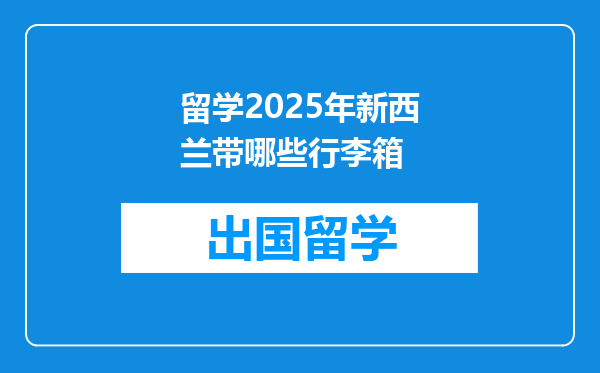 留学2025年新西兰带哪些行李箱