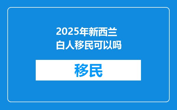 2025年新西兰白人移民可以吗