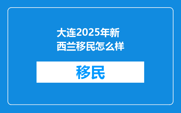 大连2025年新西兰移民怎么样