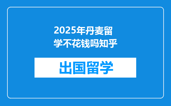 2025年丹麦留学不花钱吗知乎