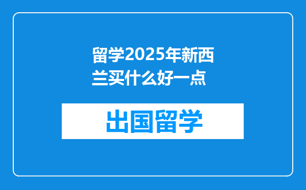 留学2025年新西兰买什么好一点