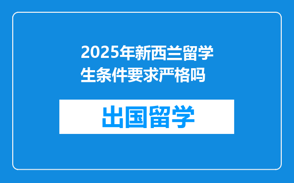 2025年新西兰留学生条件要求严格吗