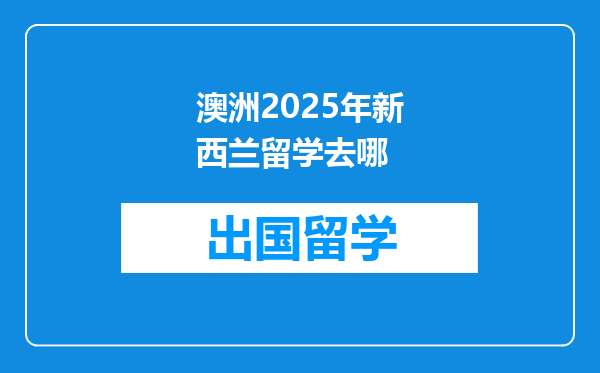 澳洲2025年新西兰留学去哪