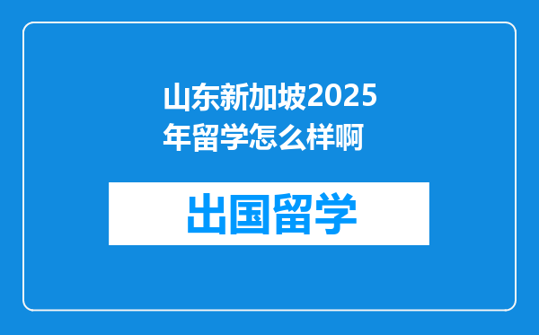 山东新加坡2025年留学怎么样啊