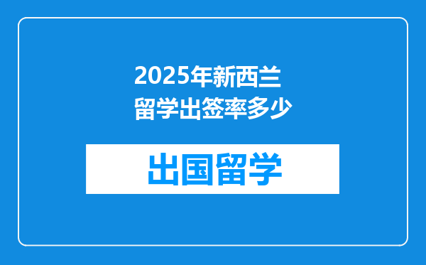 2025年新西兰留学出签率多少