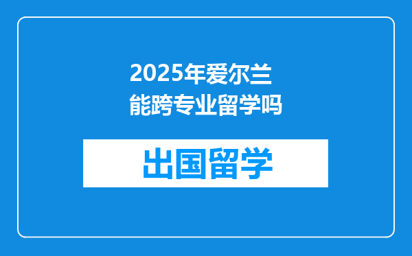 2025年爱尔兰能跨专业留学吗