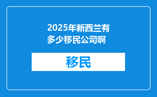 2025年新西兰有多少移民公司啊