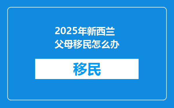 2025年新西兰父母移民怎么办